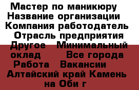 Мастер по маникюру › Название организации ­ Компания-работодатель › Отрасль предприятия ­ Другое › Минимальный оклад ­ 1 - Все города Работа » Вакансии   . Алтайский край,Камень-на-Оби г.